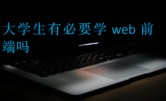 大學(xué)生有必要學(xué)web前端嗎
