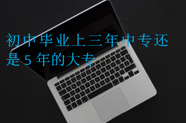 初中畢業(yè)上三年中專還是5年的大專
