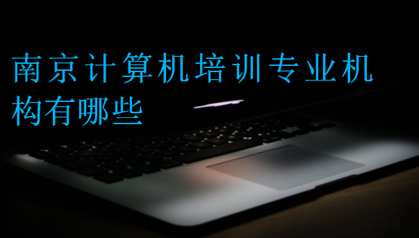 南京計算機培訓(xùn)專業(yè)機構(gòu)有哪些