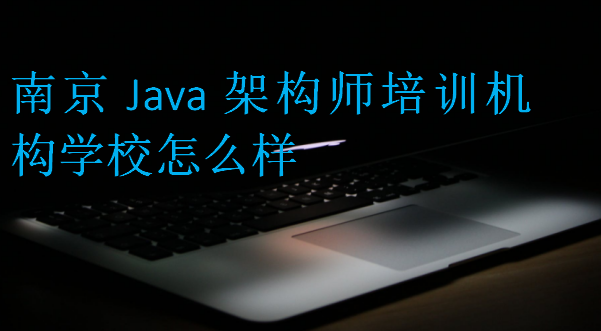 南京Java架構師培訓機構學校怎么樣