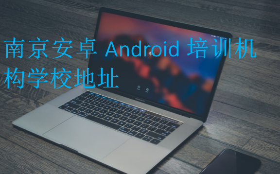 南京安卓Android培訓(xùn)機(jī)構(gòu)學(xué)校地址