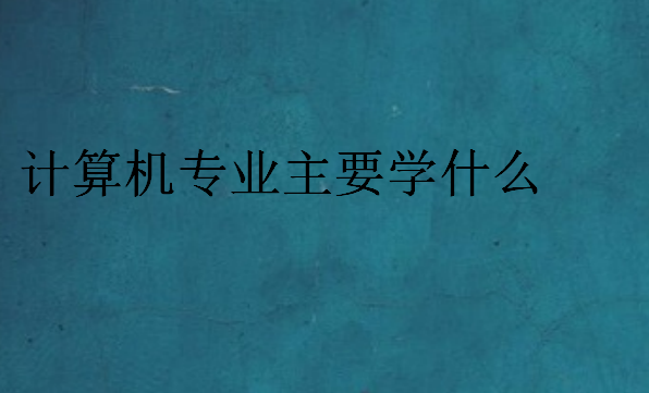 計(jì)算機(jī)專業(yè)主要學(xué)什么