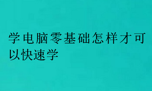 學(xué)電腦零基礎(chǔ)怎樣才可以快速學(xué)