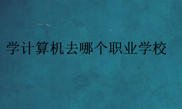 學(xué)計(jì)算機(jī)去哪個(gè)職業(yè)學(xué)校