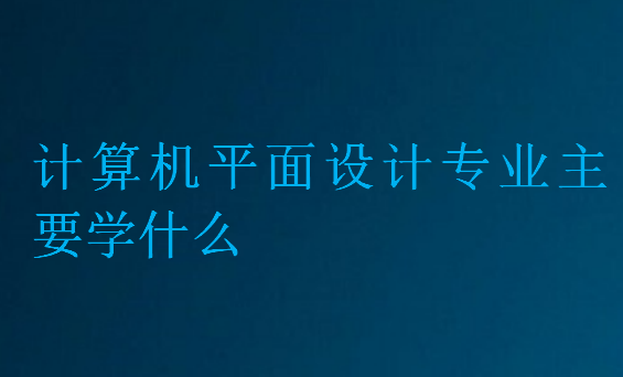 計(jì)算機(jī)平面設(shè)計(jì)專(zhuān)業(yè)主要學(xué)什么