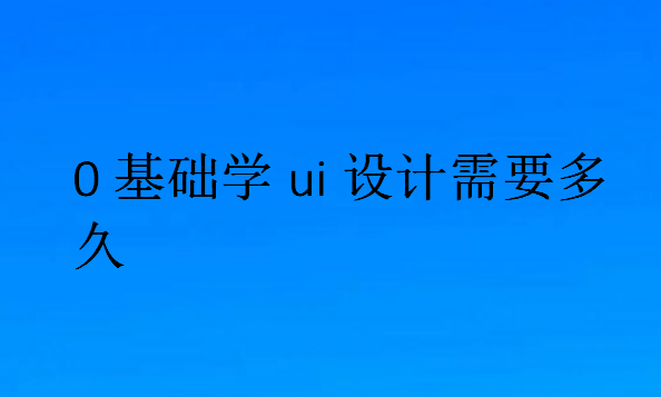 0基礎(chǔ)學(xué)ui設(shè)計(jì)需要多久