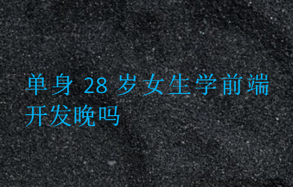 單身28歲女生學(xué)前端開發(fā)晚嗎