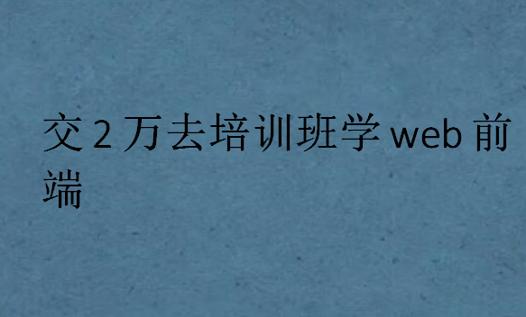 交2萬(wàn)去培訓(xùn)班學(xué)web前端