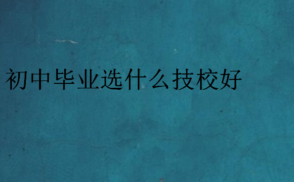 初中畢業(yè)選什么技校好
