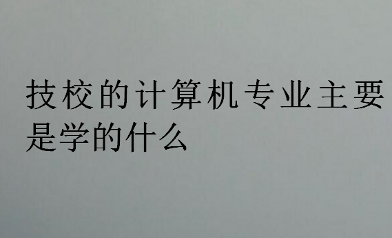 技校的計(jì)算機(jī)專業(yè)主要是學(xué)的什么