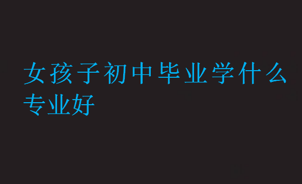 女孩子初中畢業(yè)學(xué)什么專業(yè)好