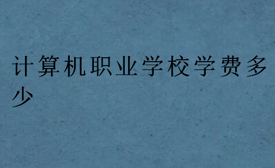 計算機職業(yè)學(xué)校學(xué)費多少