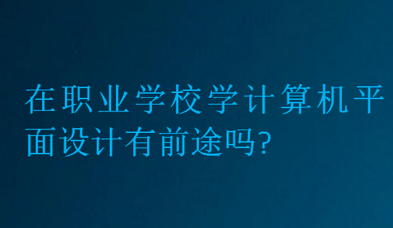 在職業(yè)學(xué)校學(xué)計算機平面設(shè)計有前途嗎