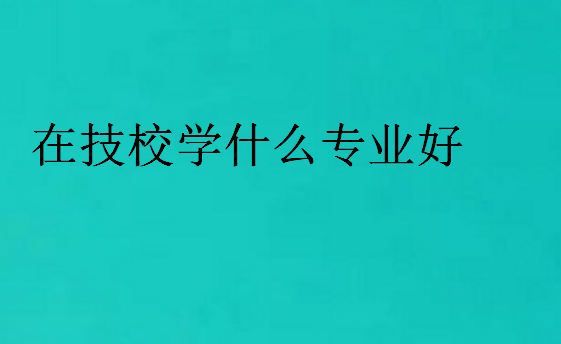 在技校學(xué)什么專業(yè)好