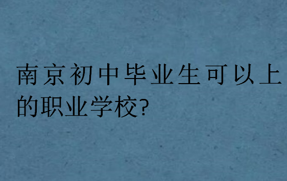 南京初中畢業(yè)生可以上的職業(yè)學(xué)校