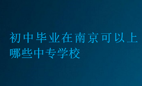 初中畢業(yè)在南京可以上哪些中專學(xué)校