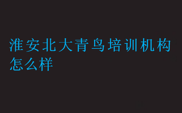 淮安北大青鳥培訓機構(gòu)怎么樣
