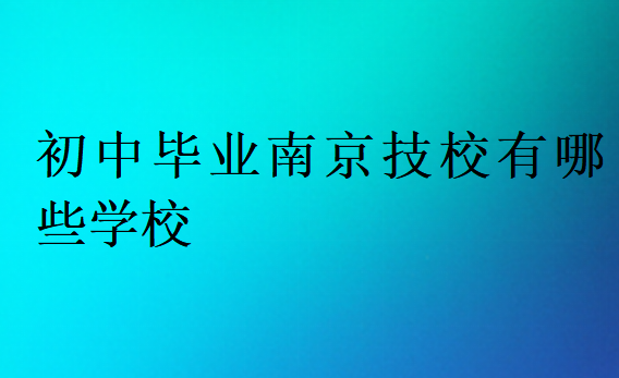 初中畢業(yè)南京技校有哪些學(xué)校