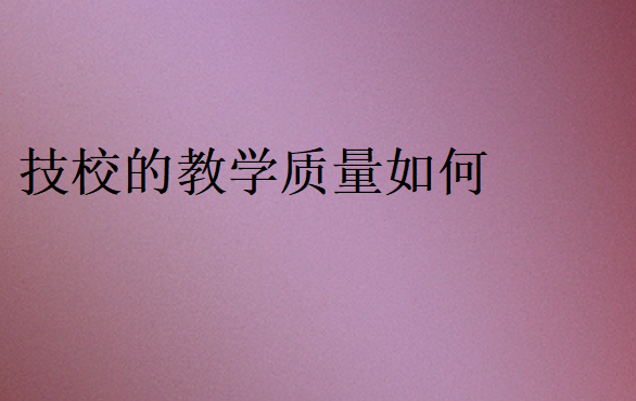 技校的教學(xué)質(zhì)量如何