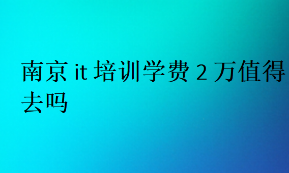 南京it培訓(xùn)學(xué)費(fèi)2萬值得去嗎