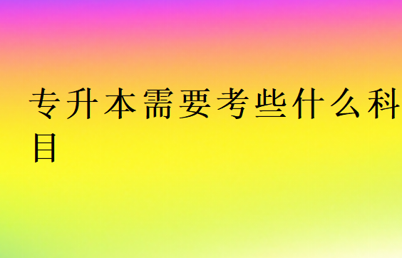 2025年專升本需要考些什么科目