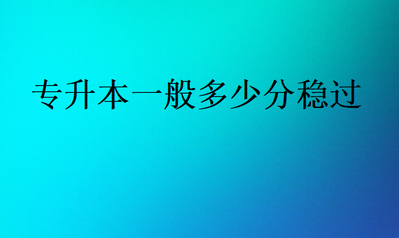 專升本一般多少分穩(wěn)過