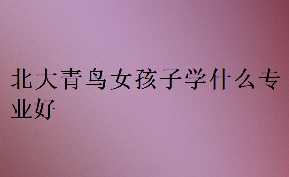 北大青鳥女孩子學什么專業(yè)好