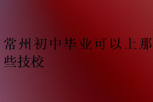 常州初中畢業(yè)可以上那些技校