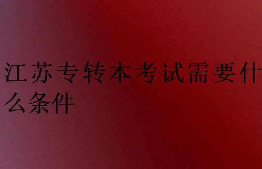 江蘇專轉(zhuǎn)本考試需要什么條件