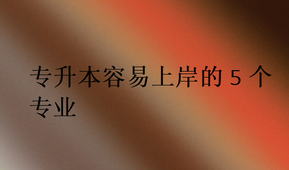 專升本容易上岸的5個(gè)專業(yè)
