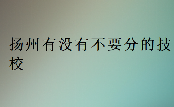 揚(yáng)州有沒有不要分的技校