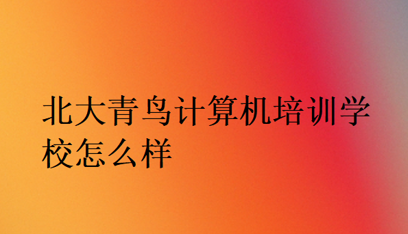 北大青鳥計算機培訓(xùn)學(xué)校怎么樣