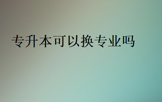 專升本可以換專業(yè)嗎