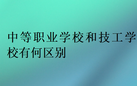 中等職業(yè)學(xué)校和技工學(xué)校有何區(qū)別