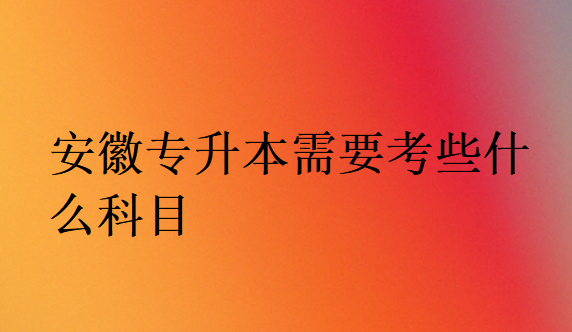 安徽專升本需要考些什么科目