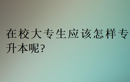 在校大專生應(yīng)該怎樣專升本呢