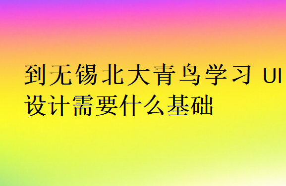 到無(wú)錫北大青鳥學(xué)習(xí)UI設(shè)計(jì)需要什么基礎(chǔ)