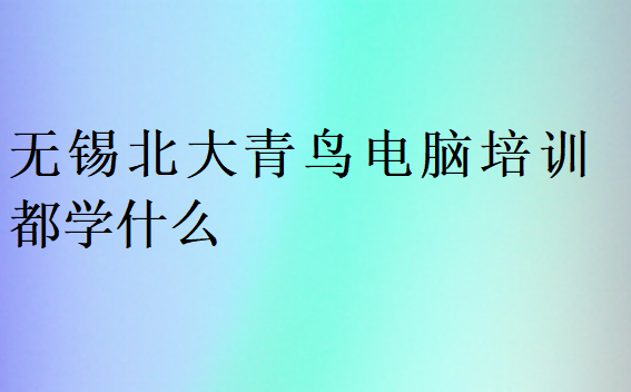 無錫北大青鳥電腦培訓(xùn)都學(xué)什么