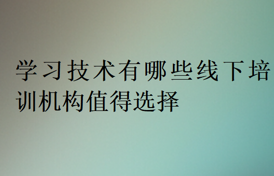 學(xué)習(xí)技術(shù)有哪些線下培訓(xùn)機(jī)構(gòu)值得選擇