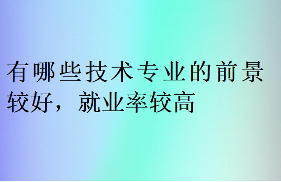 有哪些技術(shù)專業(yè)的前景較好，就業(yè)率較高