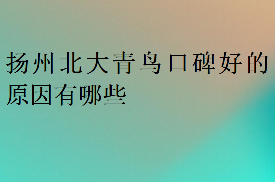 揚(yáng)州北大青鳥口碑好的原因有哪些