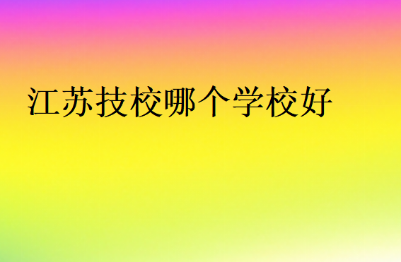 江蘇技校哪個(gè)學(xué)校好