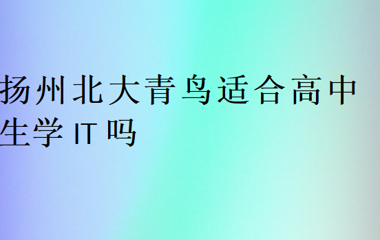 揚(yáng)州北大青鳥適合高中生學(xué)IT嗎