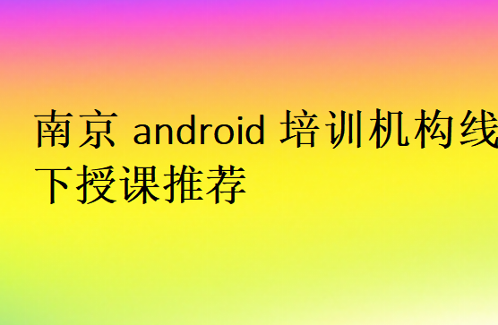 南京android培訓機構(gòu)線下授課推薦