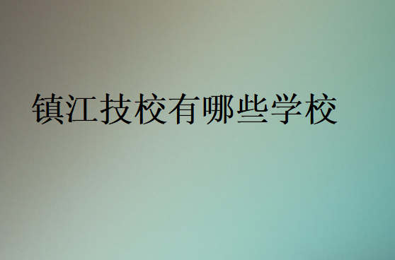 鎮(zhèn)江技校有哪些學(xué)校