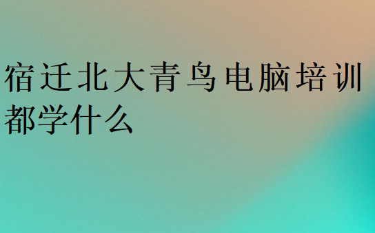 宿遷北大青鳥電腦培訓(xùn)都學(xué)什么