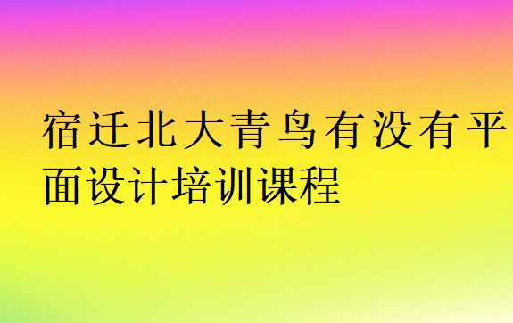 宿遷北大青鳥有沒有平面設(shè)計培訓(xùn)課程