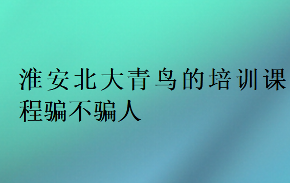 淮安北大青鳥的培訓(xùn)課程騙不騙人