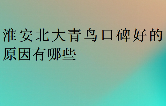 淮安北大青鳥口碑好的原因有哪些