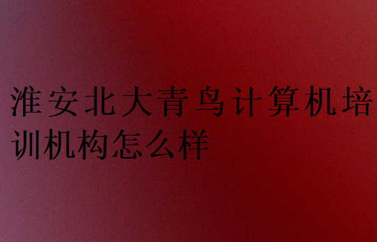 淮安北大青鳥(niǎo)計(jì)算機(jī)培訓(xùn)機(jī)構(gòu)怎么樣